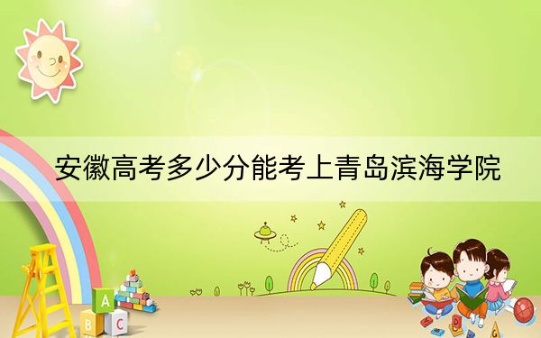 安徽高考多少分能考上青岛滨海学院？2024年历史类投档线463分 物理类466分