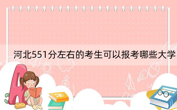河北551分左右的考生可以报考哪些大学？（供2025年考生参考）