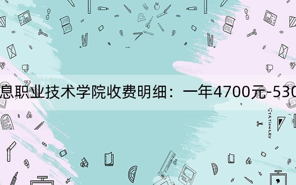2024年江苏信息职业技术学院收费明细：一年4700元-5300元（供江苏考生参考）