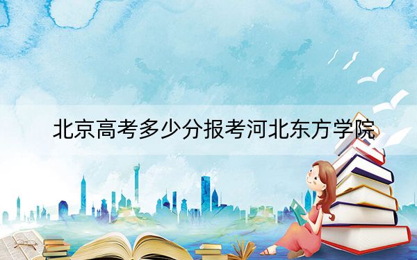 北京高考多少分报考河北东方学院？2024年综合投档线434分
