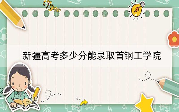 新疆高考多少分能录取首钢工学院？附2022-2024年最低录取分数线