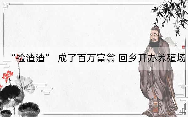 “捡渣渣” 成了百万富翁 回乡开办养殖场