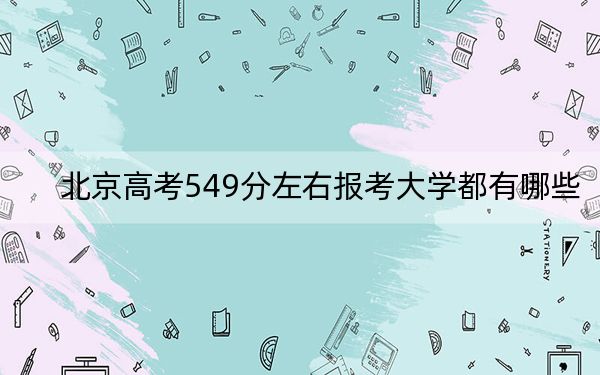 北京高考549分左右报考大学都有哪些?(附带2022-2024年549录取名单)