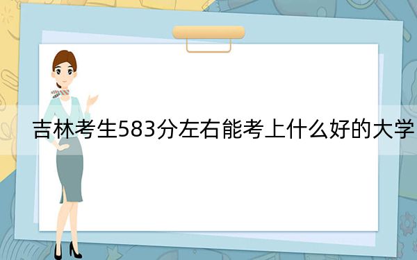 吉林考生583分左右能考上什么好的大学？（附带近三年583分大学录取名单）