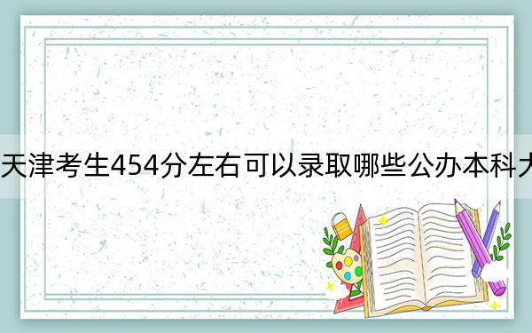 天津考生454分左右可以录取哪些公办本科大学？ 2024年一共0所大学录取