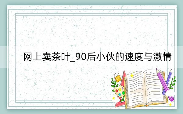 网上卖茶叶_90后小伙的速度与激情