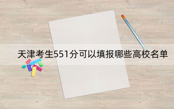 天津考生551分可以填报哪些高校名单？（附带近三年551分大学录取名单）