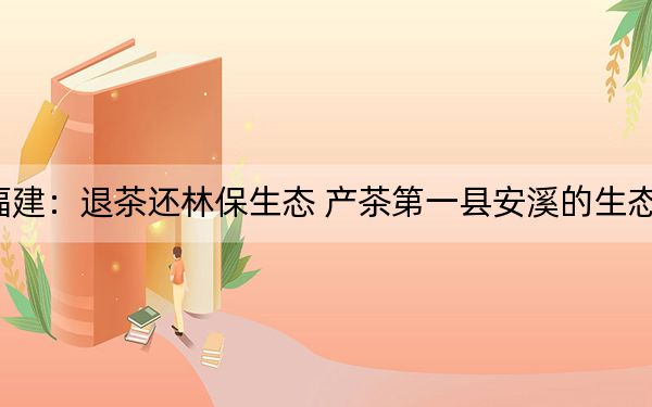 福建：退茶还林保生态 产茶第一县安溪的生态之