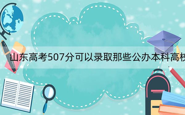 山东高考507分可以录取那些公办本科高校？（附带2022-2024年507录取大学名单）