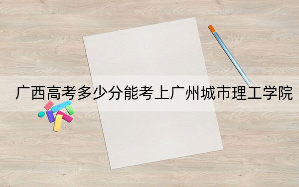 广西高考多少分能考上广州城市理工学院？附2022-2024年院校最低投档线