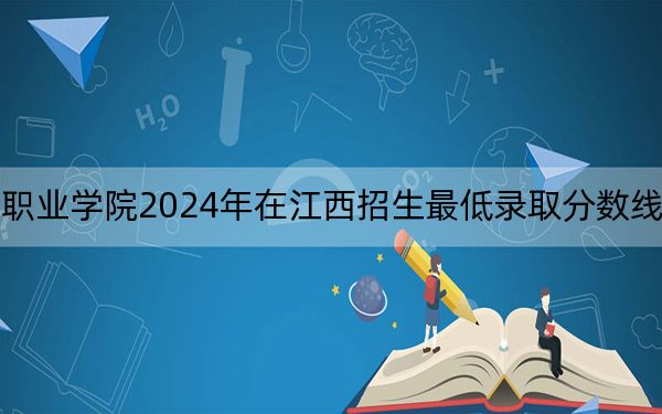 湖北生物科技职业学院2024年在江西招生最低录取分数线和招生计划公布!