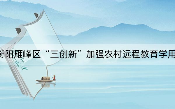 衡阳雁峰区“三创新”加强农村远程教育学用工