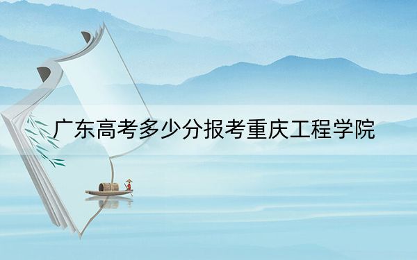 广东高考多少分报考重庆工程学院？附2022-2024年最低录取分数线