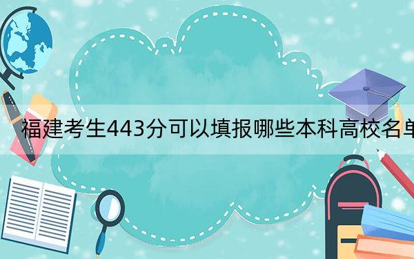 福建考生443分可以填报哪些本科高校名单？ 2024年高考有20所443录取的大学