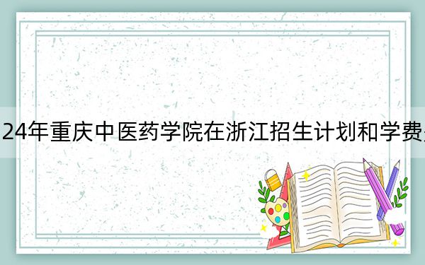 2024年重庆中医药学院在浙江招生计划和学费是多少？录取分数线是多少？