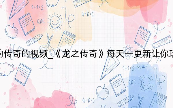 龙的传奇的视频_《龙之传奇》每天一更新让你玩的爽