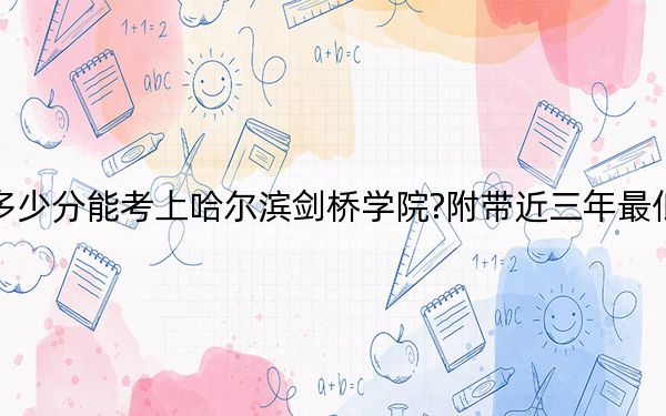 辽宁考生多少分能考上哈尔滨剑桥学院?附带近三年最低录取分数线