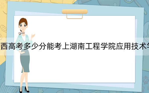 广西高考多少分能考上湖南工程学院应用技术学院？附2022-2024年最低录取分数线