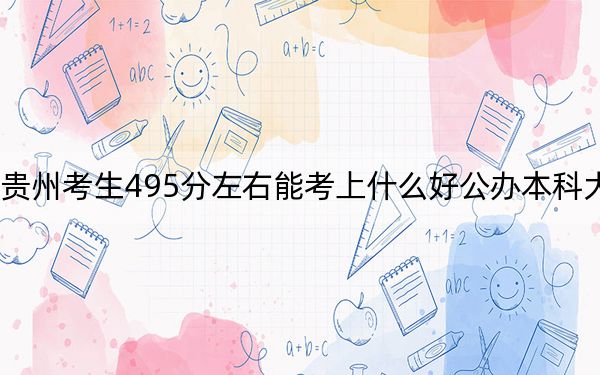 贵州考生495分左右能考上什么好公办本科大学？（附带近三年高考大学录取名单）