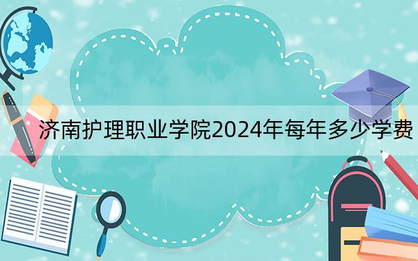 济南护理职业学院2024年每年多少学费？每年6900元（供四川考生参考）