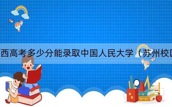 江西高考多少分能录取中国人民大学（苏州校区）？2024年历史类最低614分 物理类631分
