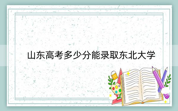 山东高考多少分能录取东北大学?2024年综合投档线596分