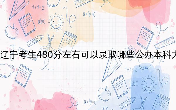 辽宁考生480分左右可以录取哪些公办本科大学？（供2025届高三考生参考）