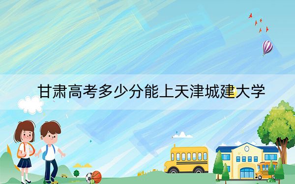 甘肃高考多少分能上天津城建大学？2024年历史类470分 物理类最低488分