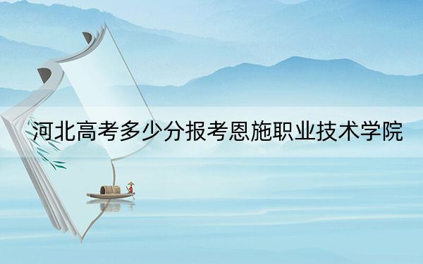 河北高考多少分报考恩施职业技术学院？附2022-2024年最低录取分数线