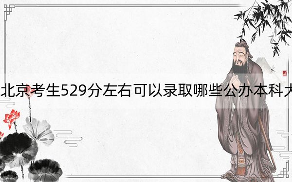 北京考生529分左右可以录取哪些公办本科大学？ 2025年高考可以填报23所大学