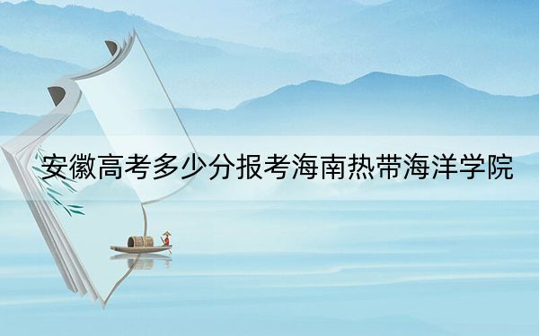 安徽高考多少分报考海南热带海洋学院？附2022-2024年最低录取分数线