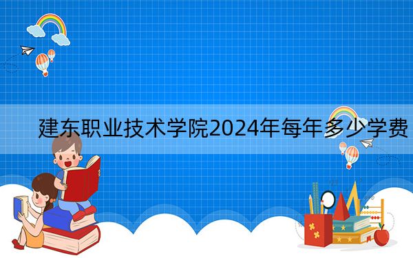 建东职业技术学院2024年每年多少学费？每年最低16000元最高18000元（供湖北考生参考）
