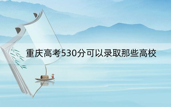 重庆高考530分可以录取那些高校？（供2025年考生参考）