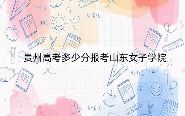 贵州高考多少分报考山东女子学院?2024年历史类最低483分 物理类406分