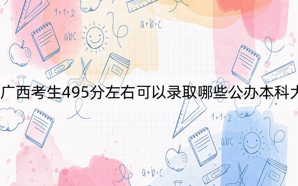 广西考生495分左右可以录取哪些公办本科大学?
