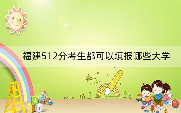 福建512分考生都可以填报哪些大学？（附带2022-2024年512录取名单）