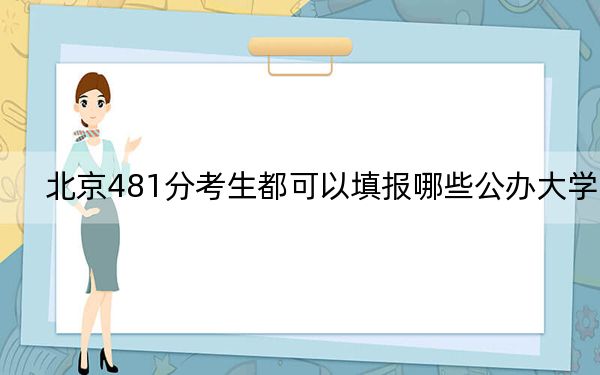 北京481分考生都可以填报哪些公办大学?(附带2022-2024年481录取名单)