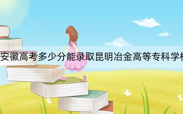 安徽高考多少分能录取昆明冶金高等专科学校？2024年历史类录取分378分 物理类406分