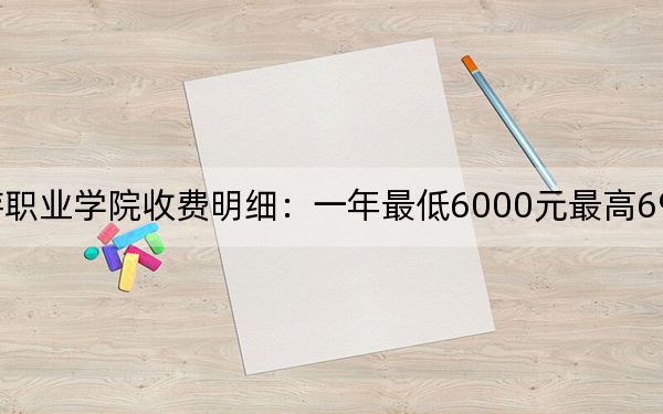 2024年浙江旅游职业学院收费明细：一年最低6000元最高6900元（供广西考生参考）