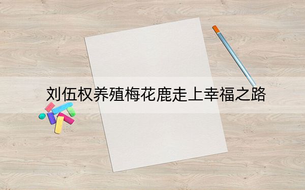 刘伍权养殖梅花鹿走上幸福之路