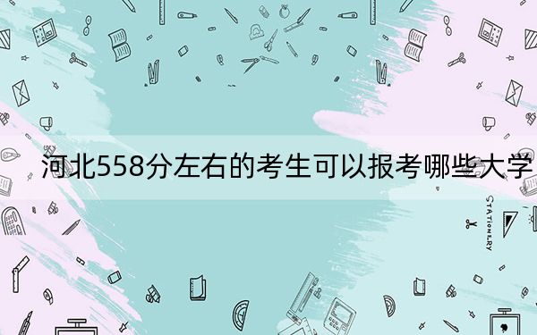 河北558分左右的考生可以报考哪些大学?