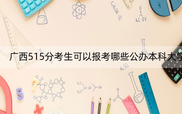 广西515分考生可以报考哪些公办本科大学？（附带2022-2024年515录取名单）