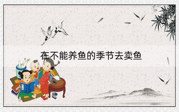 在不能养鱼的季节去卖鱼