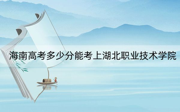 海南高考多少分能考上湖北职业技术学院?2024年最低录取分数线490分