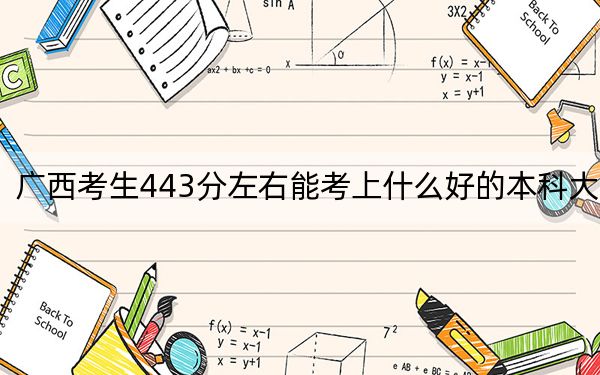 广西考生443分左右能考上什么好的本科大学？（附带2022-2024年443左右高校名单）