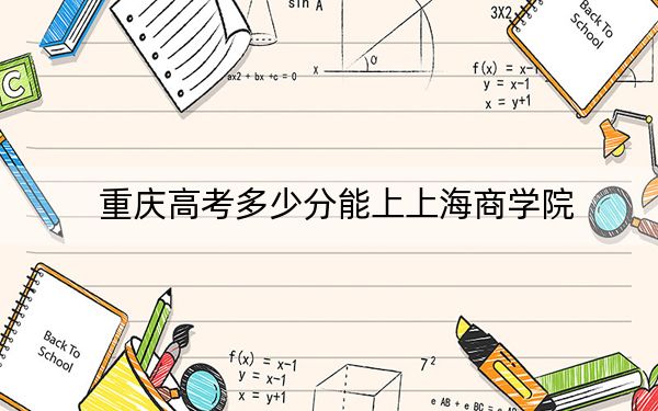 重庆高考多少分能上上海商学院?附2022-2024年最低录取分数线