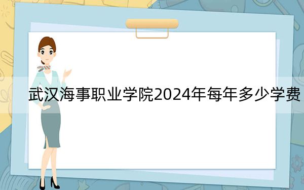 武汉海事职业学院2024年每年多少学费？每年5000元（供吉林考生参考）