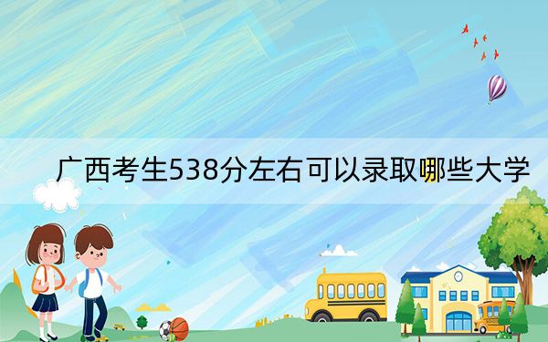 广西考生538分左右可以录取哪些大学？ 2024年一共35所大学录取