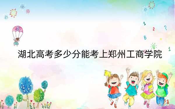 湖北高考多少分能考上郑州工商学院？附2022-2024年最低录取分数线