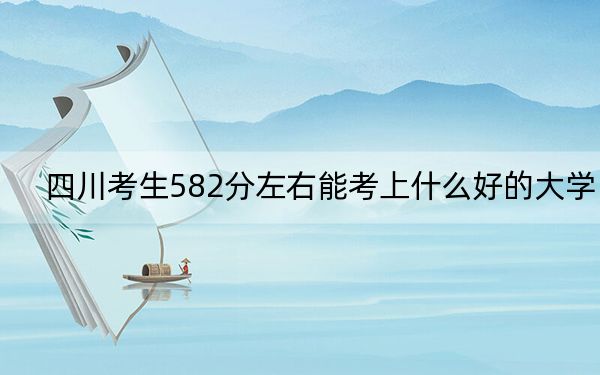 四川考生582分左右能考上什么好的大学? 2024年一共17所大学录取